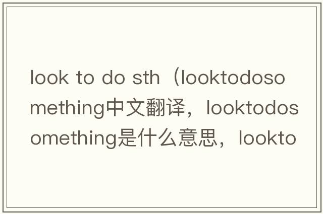 look to do sth（looktodosomething中文翻譯，looktodosomething是什么意思，looktodosomething發(fā)音、用法及例句）