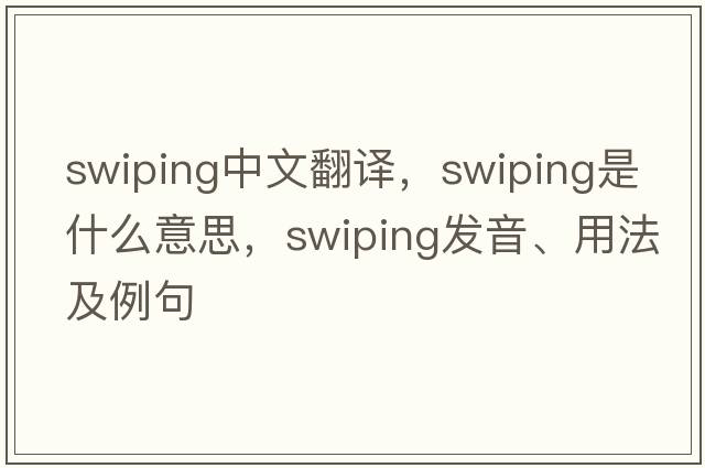 swiping中文翻譯，swiping是什么意思，swiping發(fā)音、用法及例句