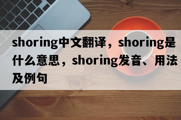 shoring中文翻譯，shoring是什么意思，shoring發(fā)音、用法及例句