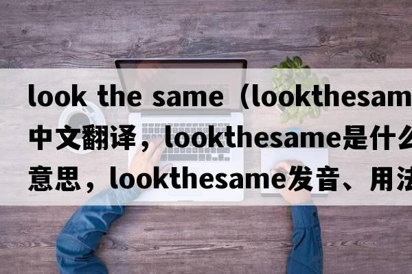look the same（lookthesame中文翻譯，lookthesame是什么意思，lookthesame發(fā)音、用法及例句）
