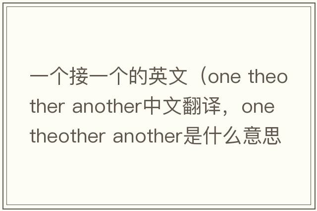 一個(gè)接一個(gè)的英文（one theother another中文翻譯，one theother another是什么意思，one theother another發(fā)音、用法及例句）