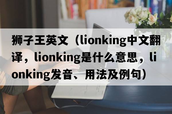 獅子王英文（lionking中文翻譯，lionking是什么意思，lionking發(fā)音、用法及例句）