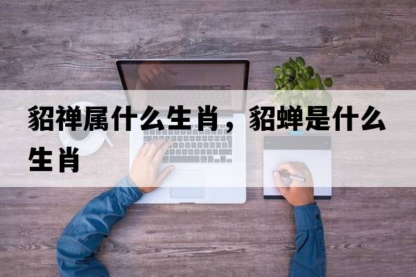 貂禪屬什么生肖，貂蟬是什么生肖