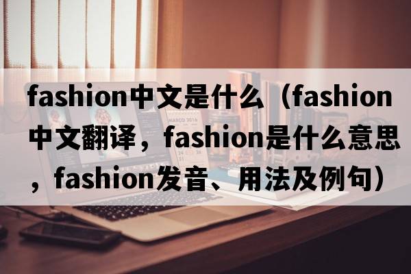fashion中文是什么（fashion中文翻譯，fashion是什么意思，fashion發(fā)音、用法及例句）