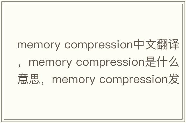 memory compression中文翻譯，memory compression是什么意思，memory compression發(fā)音、用法及例句