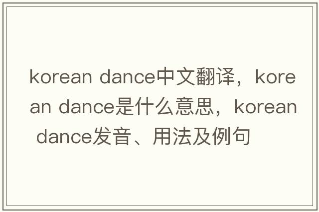 korean dance中文翻譯，korean dance是什么意思，korean dance發(fā)音、用法及例句