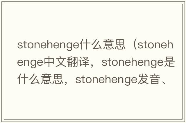stonehenge什么意思（Stonehenge中文翻譯，Stonehenge是什么意思，Stonehenge發(fā)音、用法及例句）