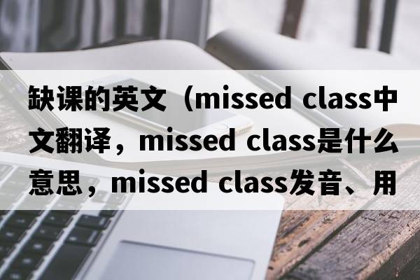 缺課的英文（missed class中文翻譯，missed class是什么意思，missed class發(fā)音、用法及例句）