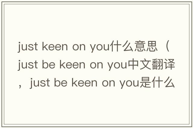 just keen on you什么意思（just be keen on you中文翻譯，just be keen on you是什么意思，just be keen on you發(fā)音、用法及例句）