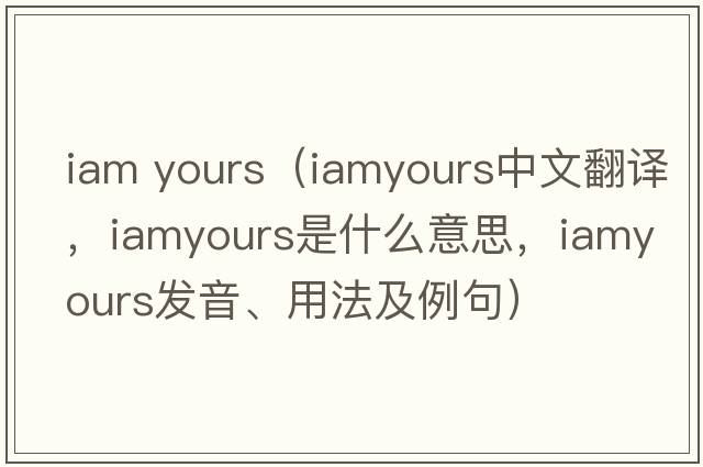 iam yours（iamyours中文翻譯，iamyours是什么意思，iamyours發(fā)音、用法及例句）