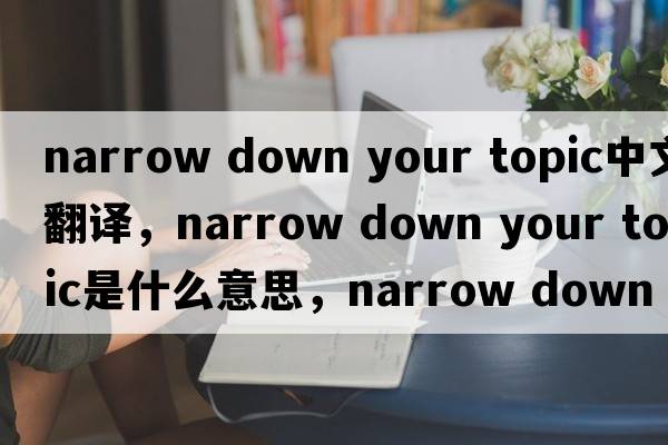 narrow down your topic中文翻譯，narrow down your topic是什么意思，narrow down your topic發(fā)音、用法及例句
