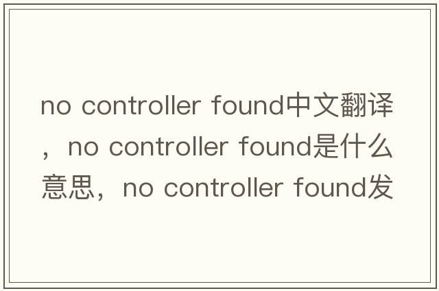 no controller found中文翻譯，no controller found是什么意思，no controller found發(fā)音、用法及例句