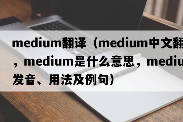 medium翻譯（medium中文翻譯，medium是什么意思，medium發(fā)音、用法及例句）