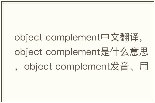 object complement中文翻譯，object complement是什么意思，object complement發(fā)音、用法及例句