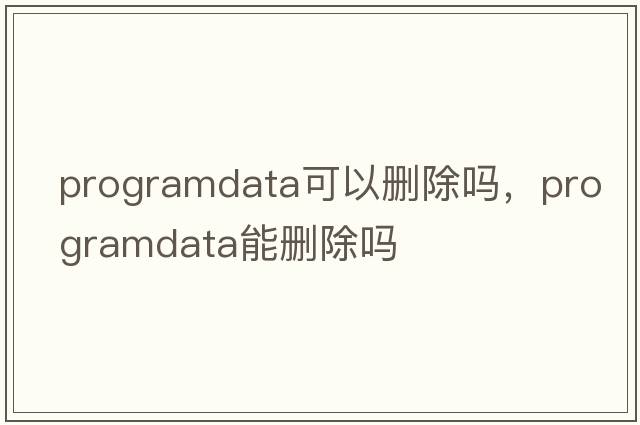programdata可以刪除嗎，programdata能刪除嗎