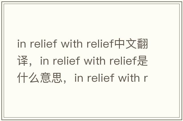 in relief with relief中文翻譯，in relief with relief是什么意思，in relief with relief發(fā)音、用法及例句