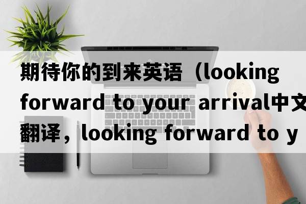 期待你的到來(lái)英語(yǔ)（looking forward to your arrival中文翻譯，looking forward to your arrival是什么意思，looking forward to