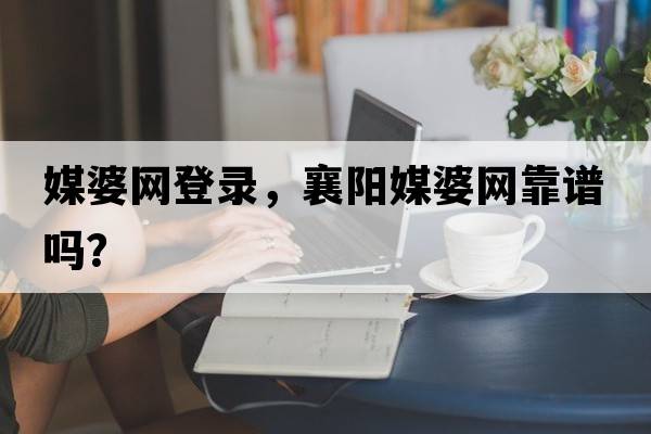 媒婆網(wǎng)登錄，襄陽(yáng)媒婆網(wǎng)靠譜嗎？