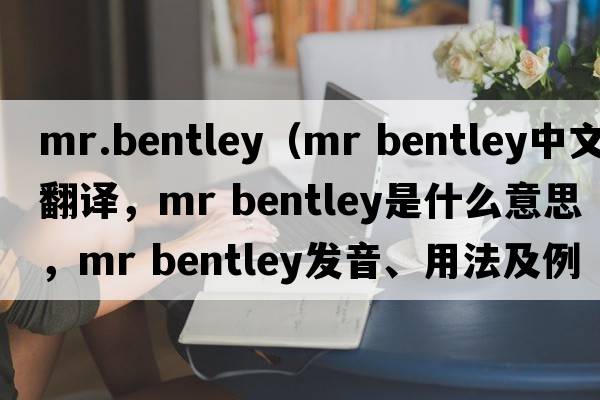 mr.bentley（mr bentley中文翻譯，mr bentley是什么意思，mr bentley發(fā)音、用法及例句）