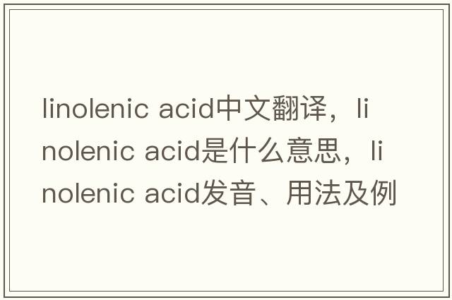 linolenic acid中文翻譯，linolenic acid是什么意思，linolenic acid發(fā)音、用法及例句