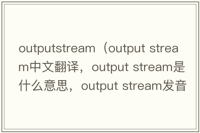 outputstream（output stream中文翻譯，output stream是什么意思，output stream發(fā)音、用法及例句）