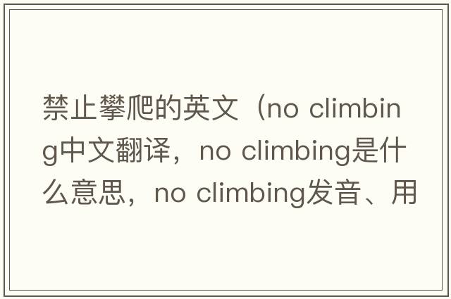 禁止攀爬的英文（no climbing中文翻譯，no climbing是什么意思，no climbing發(fā)音、用法及例句）