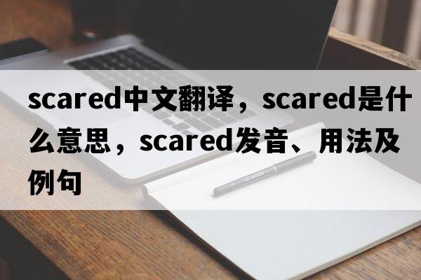 scared中文翻譯，scared是什么意思，scared發(fā)音、用法及例句