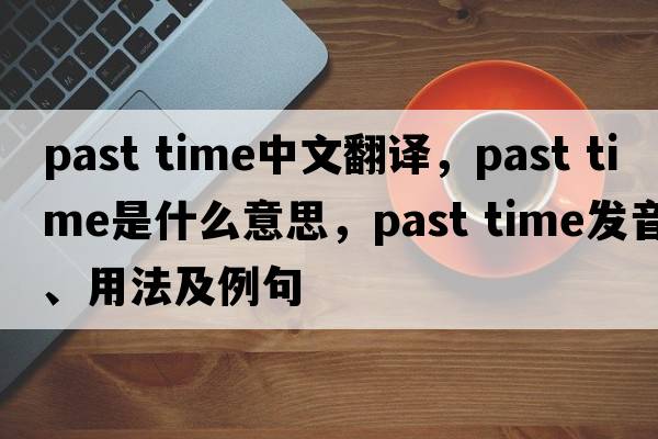 past time中文翻譯，past time是什么意思，past time發(fā)音、用法及例句