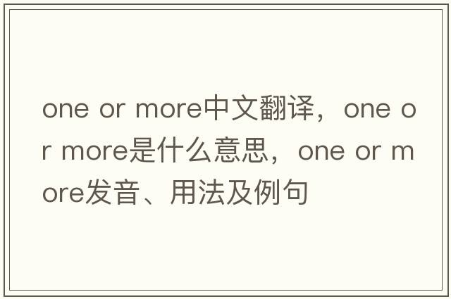 one or more中文翻譯，one or more是什么意思，one or more發(fā)音、用法及例句