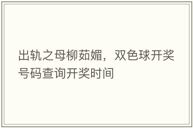 出軌之母柳茹媚，雙色球開(kāi)獎號碼查詢(xún)開(kāi)獎時(shí)間