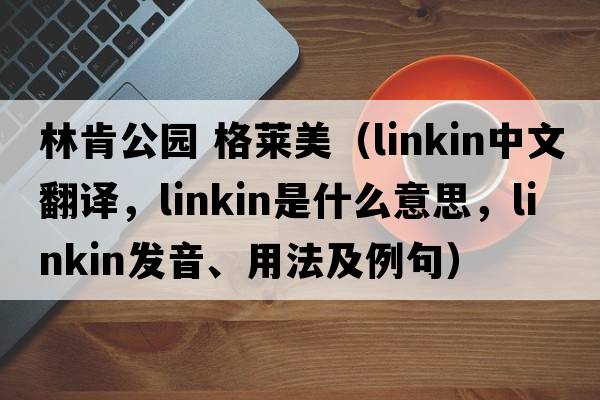 林肯公園 格萊美（linkin中文翻譯，linkin是什么意思，linkin發(fā)音、用法及例句）