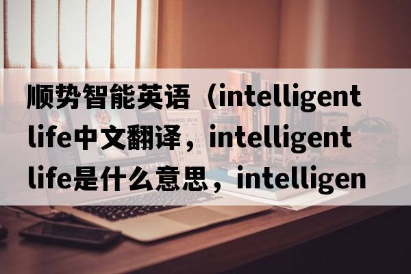 順勢智能英語(yǔ)（intelligent life中文翻譯，intelligent life是什么意思，intelligent life發(fā)音、用法及例句）