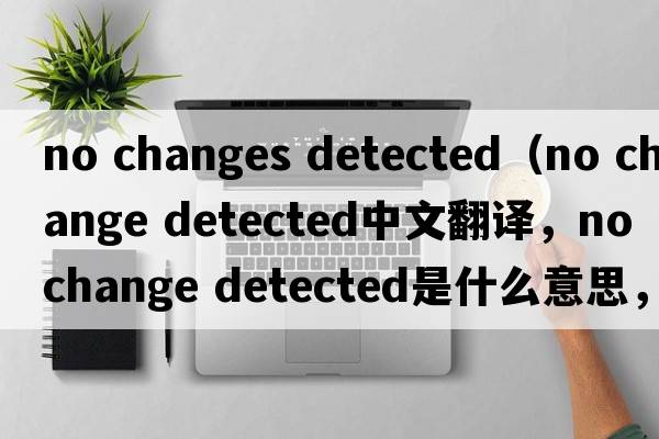 no changes detected（no change detected中文翻譯，no change detected是什么意思，no change detected發(fā)音、用法及例句）
