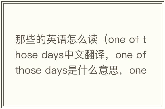 那些的英語(yǔ)怎么讀（one of those days中文翻譯，one of those days是什么意思，one of those days發(fā)音、用法及例句）