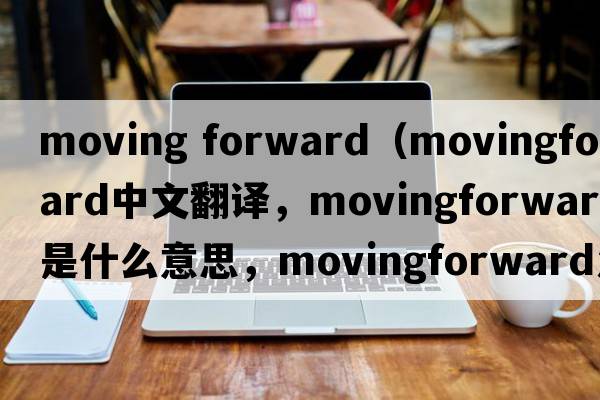 moving forward（movingforward中文翻譯，movingforward是什么意思，movingforward發(fā)音、用法及例句）