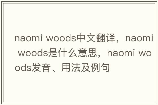 naomi woods中文翻譯，naomi woods是什么意思，naomi woods發(fā)音、用法及例句