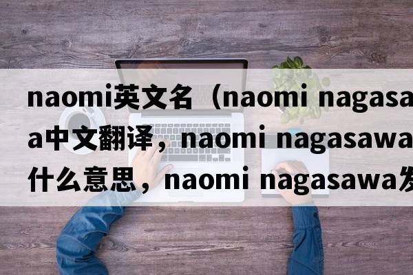naomi英文名（naomi nagasawa中文翻譯，naomi nagasawa是什么意思，naomi nagasawa發(fā)音、用法及例句）