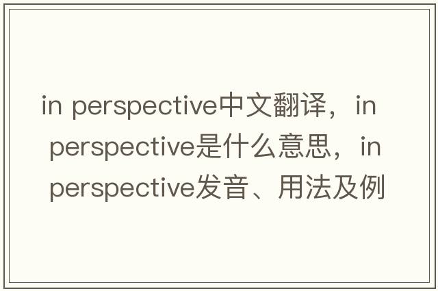 in perspective中文翻譯，in perspective是什么意思，in perspective發(fā)音、用法及例句