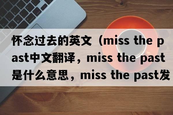 懷念過(guò)去的英文（miss the past中文翻譯，miss the past是什么意思，miss the past發(fā)音、用法及例句）