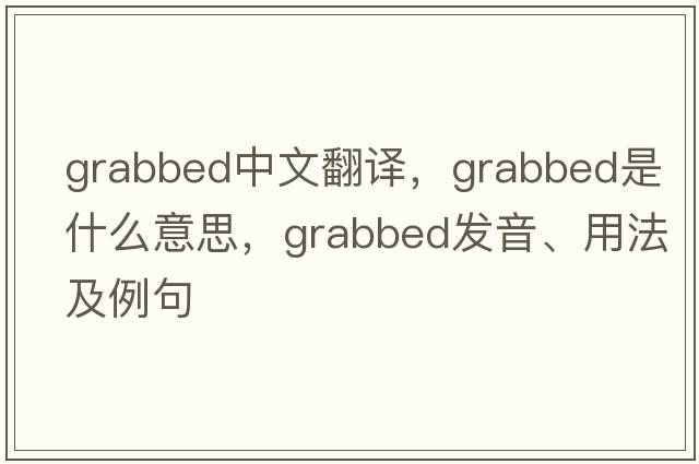 grabbed中文翻譯，grabbed是什么意思，grabbed發(fā)音、用法及例句