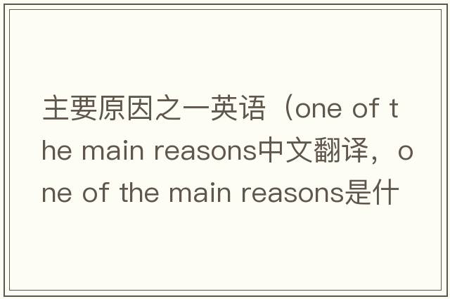 主要原因之一英語(yǔ)（one of the main reasons中文翻譯，one of the main reasons是什么意思，one of the main reasons發(fā)音、用法及例句）