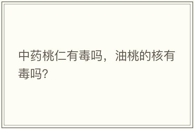 中藥桃仁有毒嗎，油桃的核有毒嗎？