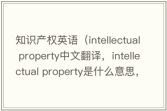 知識產(chǎn)權英語(yǔ)（intellectual property中文翻譯，intellectual property是什么意思，intellectual property發(fā)音、用法及例句）