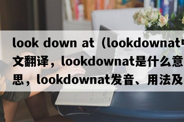 look down at（lookdownat中文翻譯，lookdownat是什么意思，lookdownat發(fā)音、用法及例句）