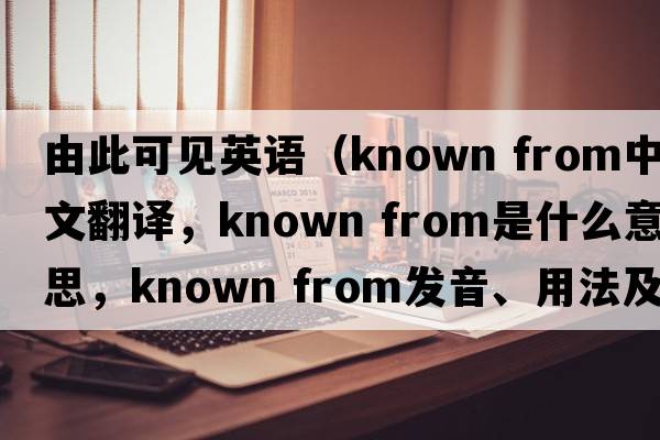 由此可見(jiàn)英語(yǔ)（known from中文翻譯，known from是什么意思，known from發(fā)音、用法及例句）