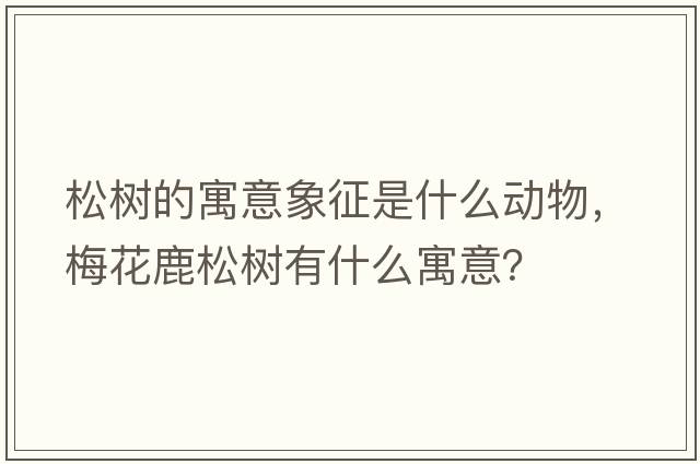 松樹(shù)的寓意象征是什么動(dòng)物，梅花鹿松樹(shù)有什么寓意？