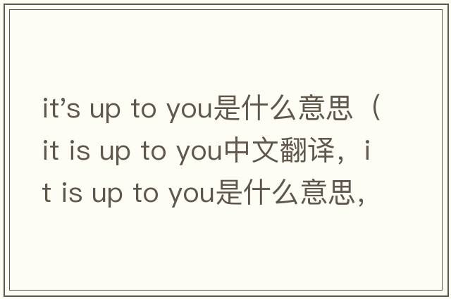 it's up to you是什么意思（it is up to you中文翻譯，it is up to you是什么意思，it is up to you發(fā)音、用法及例句）