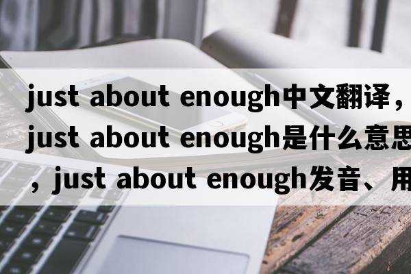 just about enough中文翻譯，just about enough是什么意思，just about enough發(fā)音、用法及例句