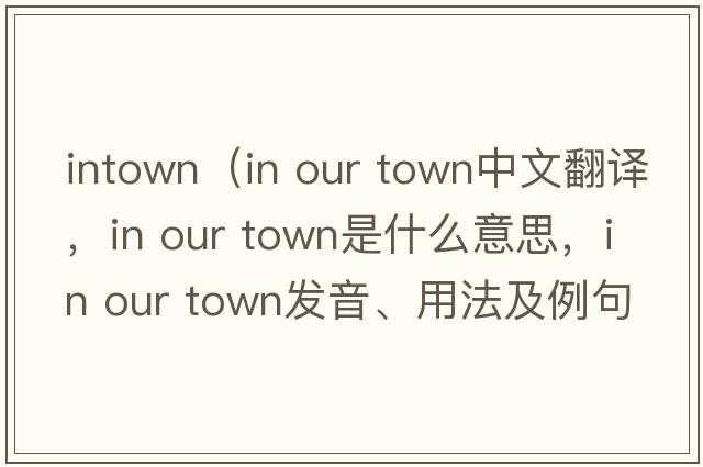 intown（in our town中文翻譯，in our town是什么意思，in our town發(fā)音、用法及例句）