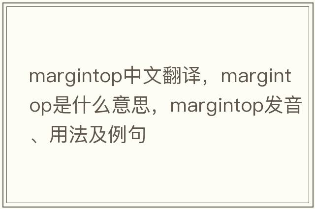 margintop中文翻譯，margintop是什么意思，margintop發(fā)音、用法及例句